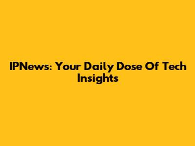 IPNews: Your Daily Dose Of Tech Insights