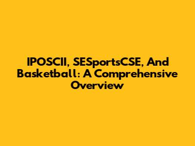 IPOSCII, SESportsCSE, And Basketball: A Comprehensive Overview