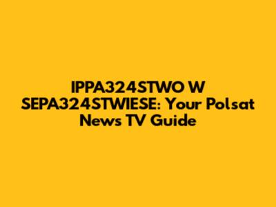 IPPA324STWO W SEPA324STWIESE: Your Polsat News TV Guide