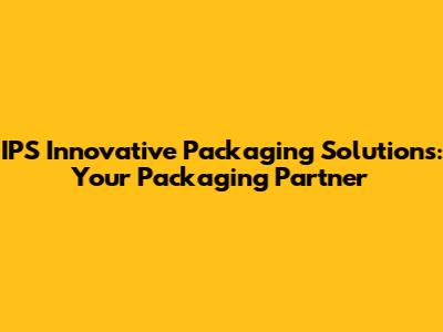 IPS Innovative Packaging Solutions: Your Packaging Partner