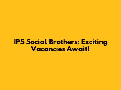 IPS Social Brothers: Exciting Vacancies Await!