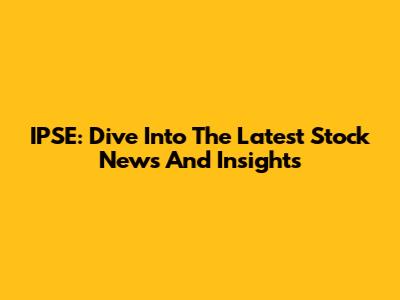 IPSE: Dive Into The Latest Stock News And Insights