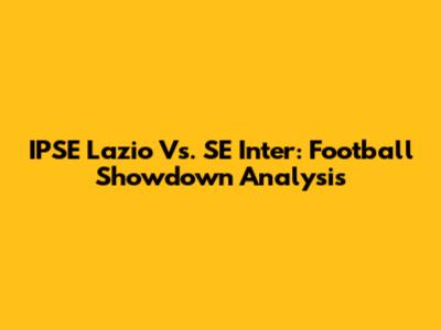 IPSE Lazio Vs. SE Inter: Football Showdown Analysis