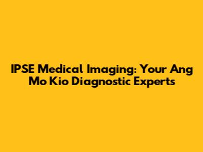 IPSE Medical Imaging: Your Ang Mo Kio Diagnostic Experts