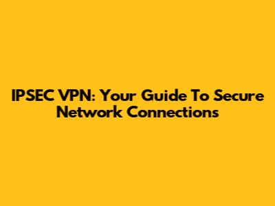 IPSEC VPN: Your Guide To Secure Network Connections