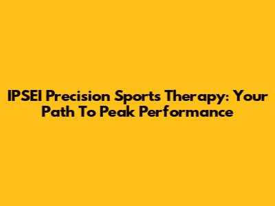 IPSEI Precision Sports Therapy: Your Path To Peak Performance