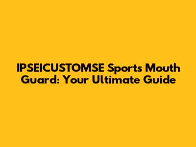 IPSEICUSTOMSE Sports Mouth Guard: Your Ultimate Guide