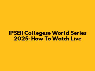 IPSEII Collegese World Series 2025: How To Watch Live