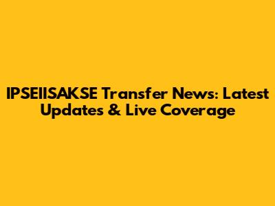 IPSEIISAKSE Transfer News: Latest Updates & Live Coverage