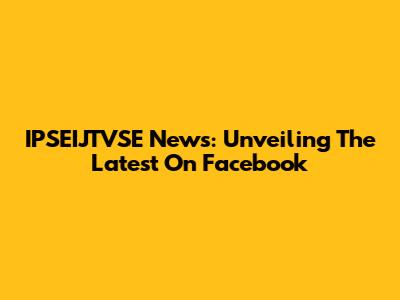 IPSEIJTVSE News: Unveiling The Latest On Facebook