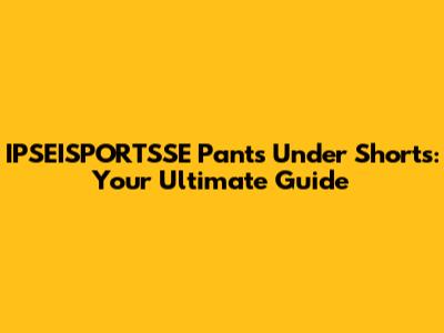 IPSEISPORTSSE Pants Under Shorts: Your Ultimate Guide