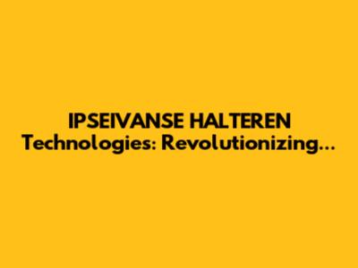 IPSEIVANSE HALTEREN Technologies: Revolutionizing...
