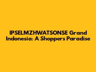 IPSELMZHWATSONSE Grand Indonesia: A Shopper's Paradise