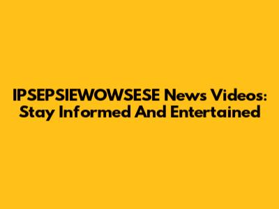 IPSEPSIEWOWSESE News Videos: Stay Informed And Entertained