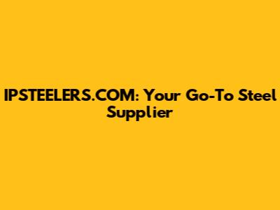IPSTEELERS.COM: Your Go-To Steel Supplier