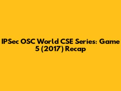 IPSec OSC World CSE Series: Game 5 (2017) Recap