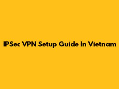 IPSec VPN Setup Guide In Vietnam