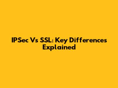 IPSec Vs SSL: Key Differences Explained