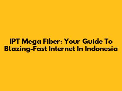 IPT Mega Fiber: Your Guide To Blazing-Fast Internet In Indonesia