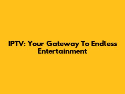 IPTV: Your Gateway To Endless Entertainment