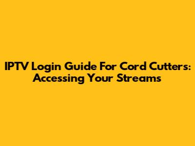 IPTV Login Guide For Cord Cutters: Accessing Your Streams