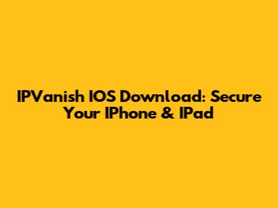IPVanish IOS Download: Secure Your IPhone & IPad