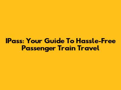 IPass: Your Guide To Hassle-Free Passenger Train Travel