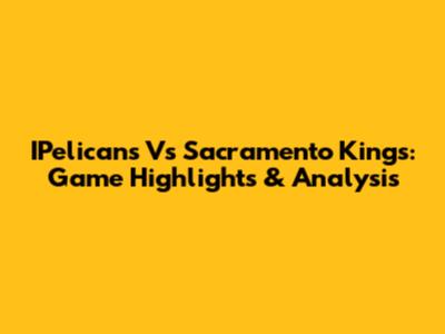 IPelicans Vs Sacramento Kings: Game Highlights & Analysis