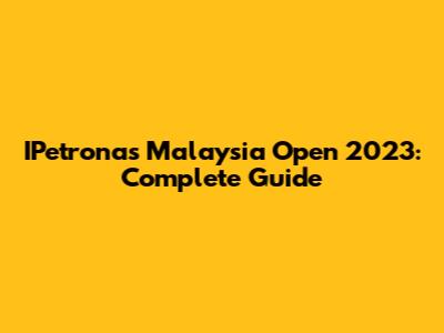 IPetronas Malaysia Open 2023: Complete Guide