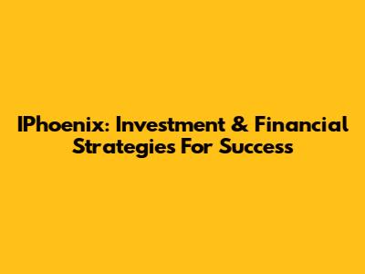 IPhoenix: Investment & Financial Strategies For Success