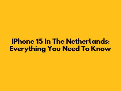 IPhone 15 In The Netherlands: Everything You Need To Know