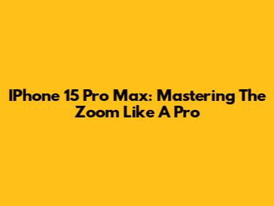 IPhone 15 Pro Max: Mastering The Zoom Like A Pro