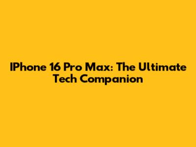 IPhone 16 Pro Max: The Ultimate Tech Companion