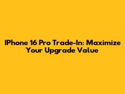 IPhone 16 Pro Trade-In: Maximize Your Upgrade Value