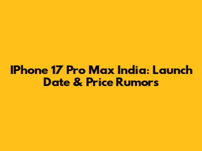 IPhone 17 Pro Max India: Launch Date & Price Rumors