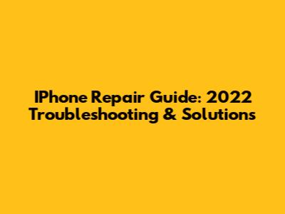 IPhone Repair Guide: 2022 Troubleshooting & Solutions