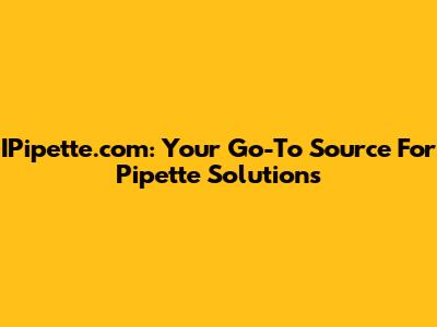 IPipette.com: Your Go-To Source For Pipette Solutions