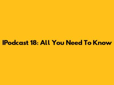 IPodcast 18: All You Need To Know