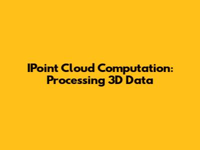 IPoint Cloud Computation: Processing 3D Data