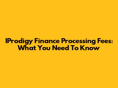 IProdigy Finance Processing Fees: What You Need To Know