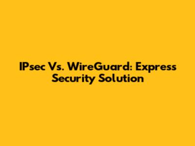 IPsec Vs. WireGuard: Express Security Solution