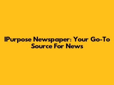 IPurpose Newspaper: Your Go-To Source For News