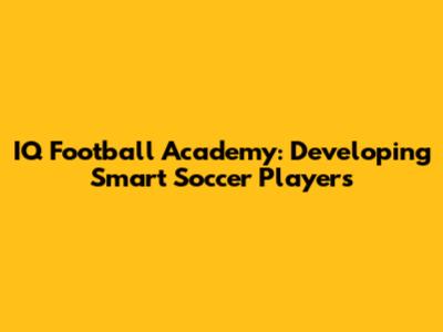 IQ Football Academy: Developing Smart Soccer Players