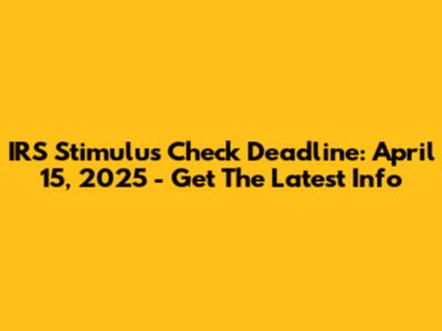 IRS Stimulus Check Deadline: April 15, 2025 - Get The Latest Info