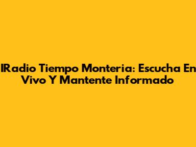 IRadio Tiempo Monteria: Escucha En Vivo Y Mantente Informado
