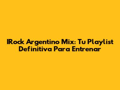 IRock Argentino Mix: Tu Playlist Definitiva Para Entrenar