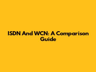 ISDN And WCN: A Comparison Guide