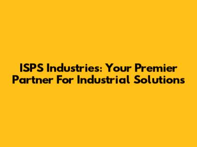 ISPS Industries: Your Premier Partner For Industrial Solutions