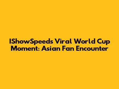IShowSpeed's Viral World Cup Moment: Asian Fan Encounter
