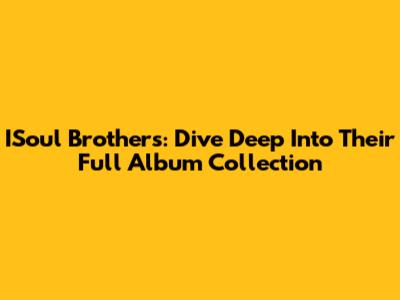 ISoul Brothers: Dive Deep Into Their Full Album Collection